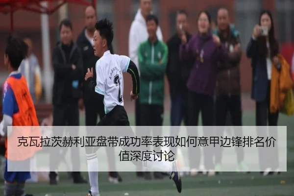 克瓦拉茨赫利亚盘带成功率表现如何意甲边锋排名价值深度讨论