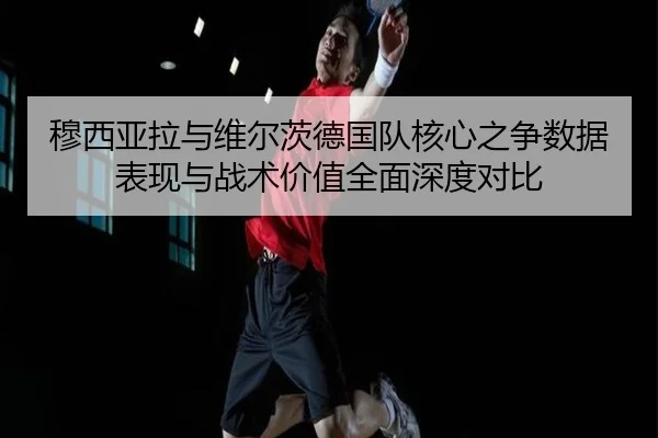 穆西亚拉与维尔茨德国队核心之争数据表现与战术价值全面深度对比