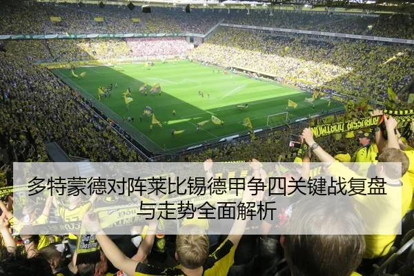 多特蒙德对阵莱比锡德甲争四关键战复盘与走势全面解析