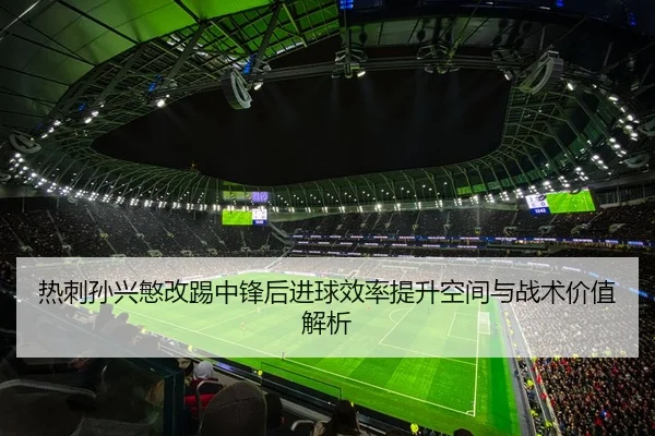 热刺孙兴慜改踢中锋后进球效率提升空间与战术价值解析